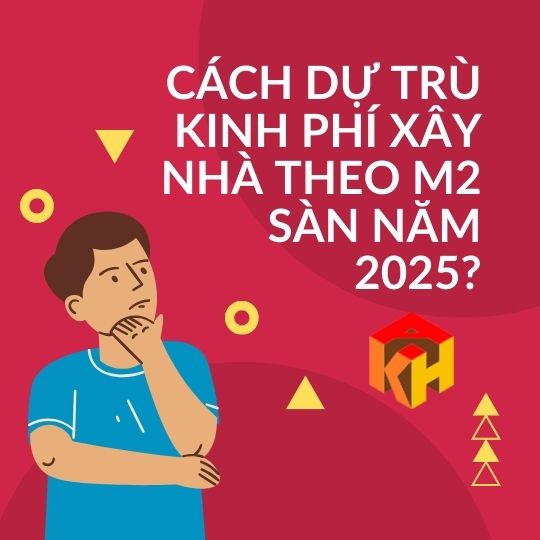 Cách dự trù kinh phí xây nhà theo m2 sàn năm 2025?